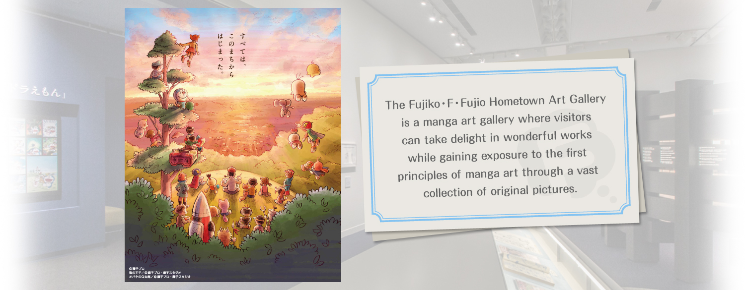 The Fujiko・F・Fujio Hometown Art Gallery is a manga art gallery where visitors can take delight in wonderful works while gaining exposure to the first principles of manga art through a vast collection of original pictures.